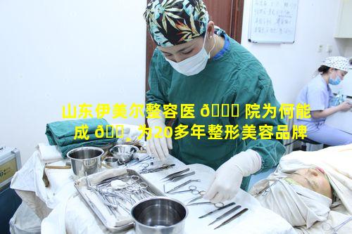 山东伊美尔整容医 🍀 院为何能成 🌸 为20多年整形美容品牌医院